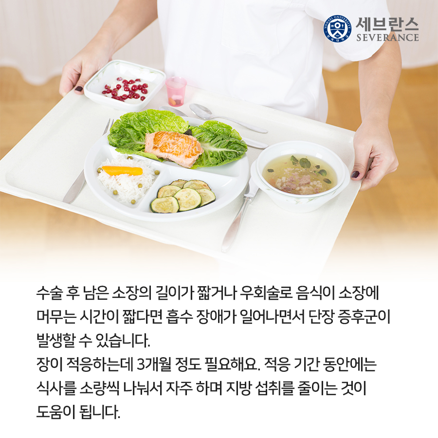 수술 후 남은 소장의 길이가 짧거나 우회술로 음식이 소장에 머무는 시간이 짧다면 흡수 장애가 일어나면서 단장 증후군이 발생할 수 있습니다. 장이 적응하는데 3개월 정도 필요해요. 적응 기간 동안에는 식사를 소량씩 나눠서 자주 하며 지방 섭취를 줄이는 것이 도움이 됩니다.